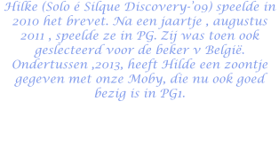 Hilke (Solo é Silque Discovery-’09) speelde in 2010 het brevet. Na een jaartje , augustus 2011 , speelde ze in PG. Zij was toen ook geslecteerd voor de beker v België. Ondertussen ,2013, heeft Hilde een zoontje gegeven met onze Moby, die nu ook goed bezig is in PG1.